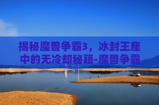 揭秘魔兽争霸3，冰封王座中的无冷却秘籍-魔兽争霸3冰封王座无冷却秘籍怎么用