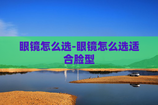 眼镜怎么选-眼镜怎么选适合脸型