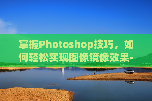 掌握Photoshop技巧，如何轻松实现图像镜像效果-ps怎么镜像图片文字不镜像