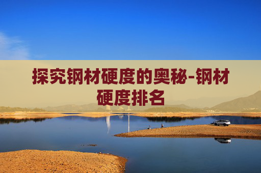 探究钢材硬度的奥秘-钢材硬度排名