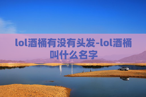 lol酒桶有没有头发-lol酒桶叫什么名字