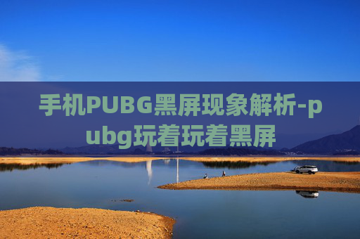 手机PUBG黑屏现象解析-pubg玩着玩着黑屏