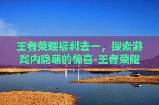 王者荣耀福利去一，探索游戏内隐藏的惊喜-王者荣耀福利一键领取