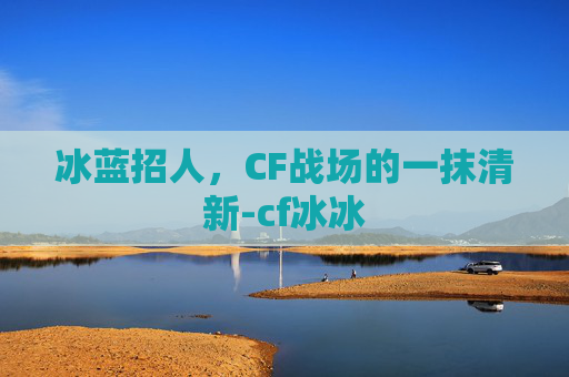 冰蓝招人，CF战场的一抹清新-cf冰冰