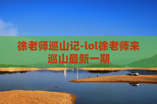 徐老师巡山记-lol徐老师来巡山最新一期