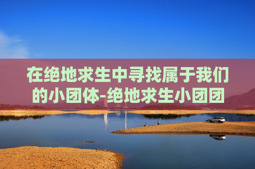 在绝地求生中寻找属于我们的小团体-绝地求生小团团