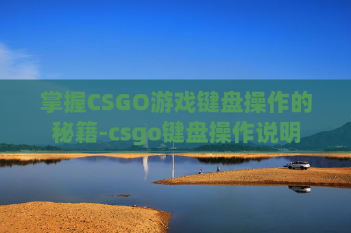 掌握CSGO游戏键盘操作的秘籍-csgo键盘操作说明