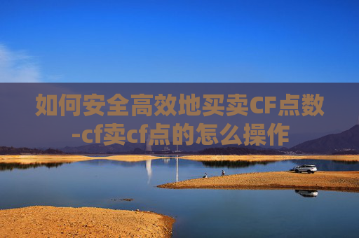 如何安全高效地买卖CF点数-cf卖cf点的怎么操作