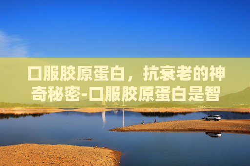 口服胶原蛋白，抗衰老的神奇秘密-口服胶原蛋白是智商税吗