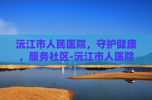 沅江市人民医院，守护健康，服务社区-沅江市人医院官网首页