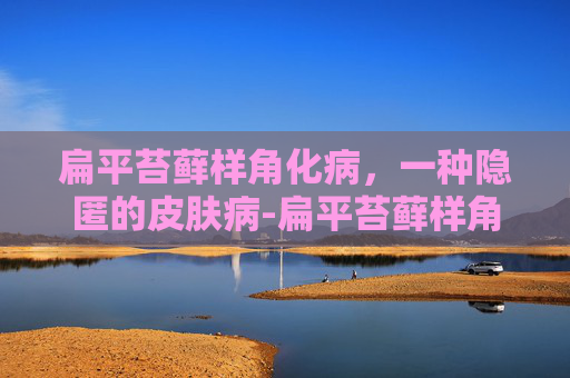 扁平苔藓样角化病，一种隐匿的皮肤病-扁平苔藓样角化病是什么病