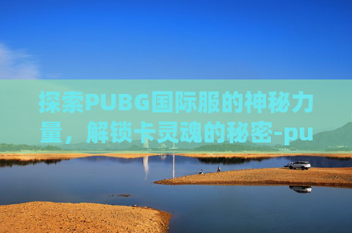 探索PUBG国际服的神秘力量，解锁卡灵魂的秘密-pubg国际服卡网