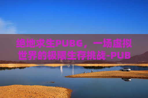 绝地求生PUBG，一场虚拟世界的极限生存挑战-PUBGMOBlLE求生绝地