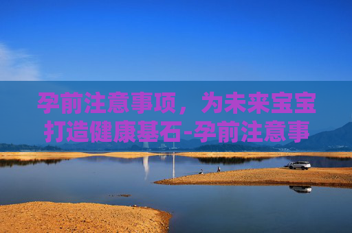 孕前注意事项，为未来宝宝打造健康基石-孕前注意事项有哪些
