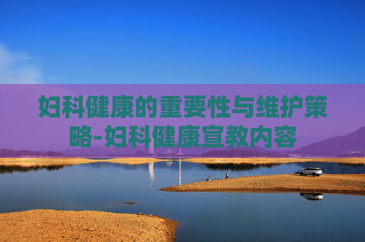 妇科健康的重要性与维护策略-妇科健康宣教内容