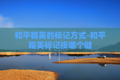 和平精英的标记方式-和平精英标记按哪个键