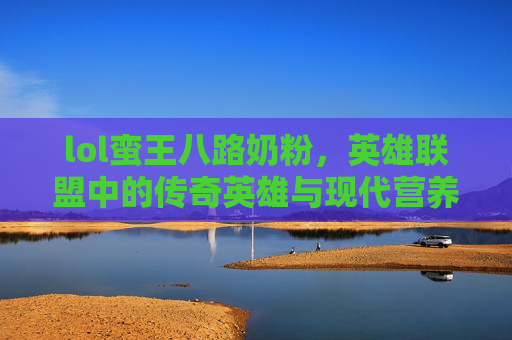 lol蛮王八路奶粉，英雄联盟中的传奇英雄与现代营养的融合-八路奶粉s3蛮王符文