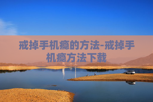 戒掉手机瘾的方法-戒掉手机瘾方法下载