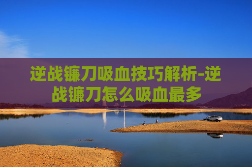逆战镰刀吸血技巧解析-逆战镰刀怎么吸血最多