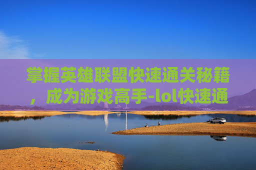 掌握英雄联盟快速通关秘籍，成为游戏高手-lol快速通关任务怎么完成