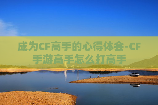 成为CF高手的心得体会-CF手游高手怎么打高手