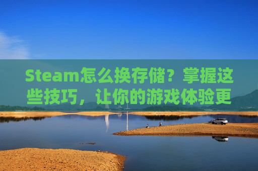 Steam怎么换存储？掌握这些技巧，让你的游戏体验更上一层楼！-steam怎么改存储位置
