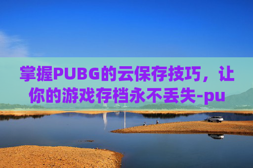 掌握PUBG的云保存技巧，让你的游戏存档永不丢失-pubg怎么云保存设置
