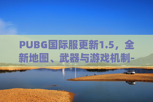 PUBG国际服更新1.5，全新地图、武器与游戏机制-pubg国际服更新内容