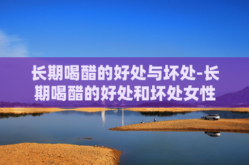 长期喝醋的好处与坏处-长期喝醋的好处和坏处女性