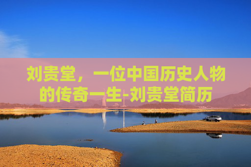 刘贵堂，一位中国历史人物的传奇一生-刘贵堂简历