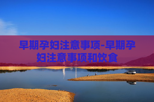 早期孕妇注意事项-早期孕妇注意事项和饮食