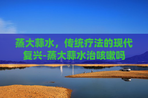 蒸大蒜水，传统疗法的现代复兴-蒸大蒜水治咳嗽吗