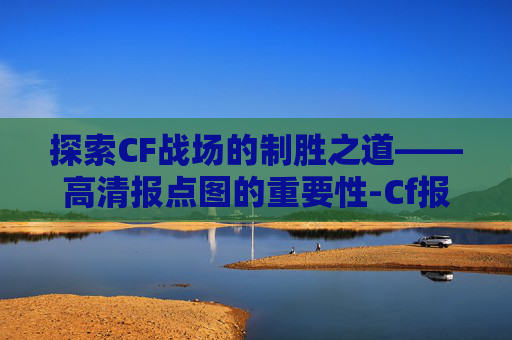 探索CF战场的制胜之道——高清报点图的重要性-Cf报点