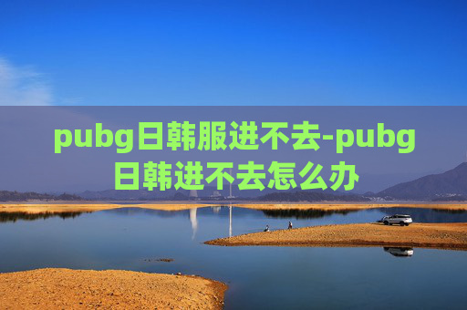 pubg日韩服进不去-pubg日韩进不去怎么办