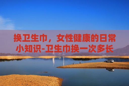 换卫生巾，女性健康的日常小知识-卫生巾换一次多长时间