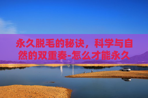 永久脱毛的秘诀，科学与自然的双重奏-怎么才能永久脱毛不再长