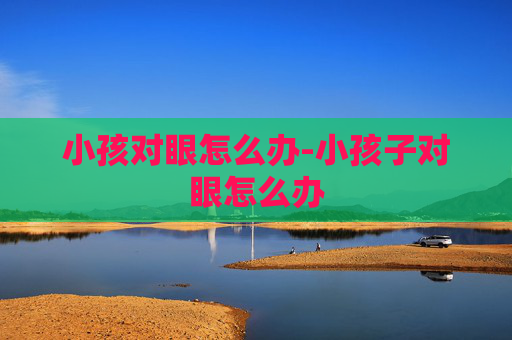 小孩对眼怎么办-小孩子对眼怎么办