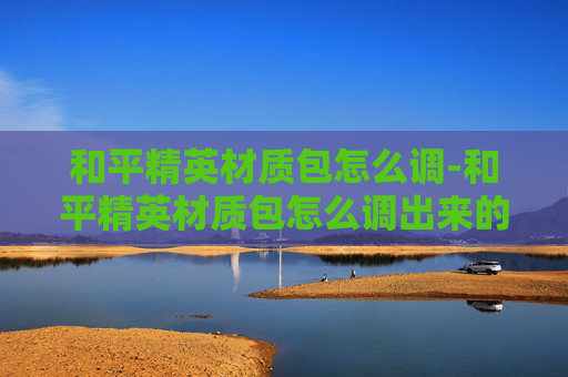 和平精英材质包怎么调-和平精英材质包怎么调出来的