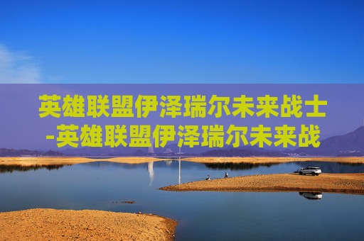 英雄联盟伊泽瑞尔未来战士-英雄联盟伊泽瑞尔未来战士怎么样