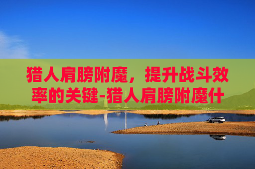猎人肩膀附魔，提升战斗效率的关键-猎人肩膀附魔什么宝石好
