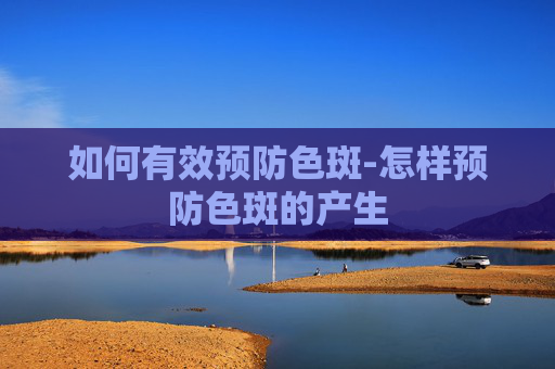 如何有效预防色斑-怎样预防色斑的产生