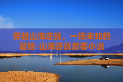 穿越山海逆战，一场未知的冒险-山海逆战原著小说