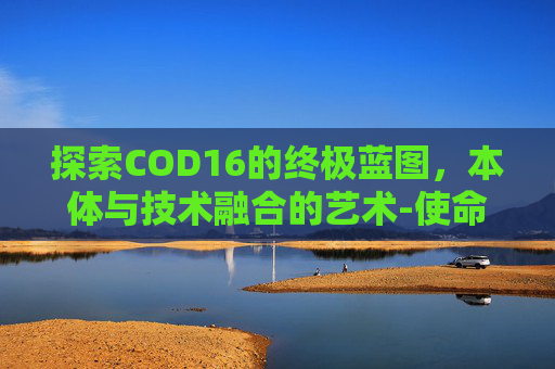 探索COD16的终极蓝图，本体与技术融合的艺术-使命召唤16蓝图干嘛用的