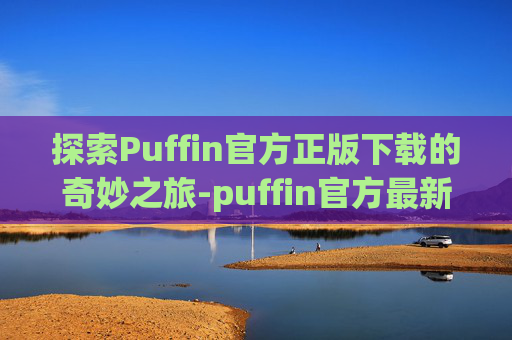 探索Puffin官方正版下载的奇妙之旅-puffin官方最新版下载