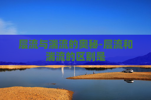 层流与湍流的奥秘-层流和湍流的区别是