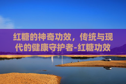 红糖的神奇功效，传统与现代的健康守护者-红糖功效与主治作用