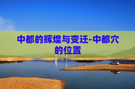 中都的辉煌与变迁-中都穴的位置
