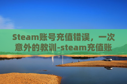 Steam账号充值错误，一次意外的教训-steam充值账户