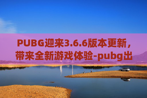 PUBG迎来3.6.6版本更新，带来全新游戏体验-pubg出现了暂时性的错误