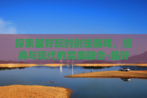 探索最好玩的射击游戏，经典与现代的完美融合-最好玩的几款射击游戏